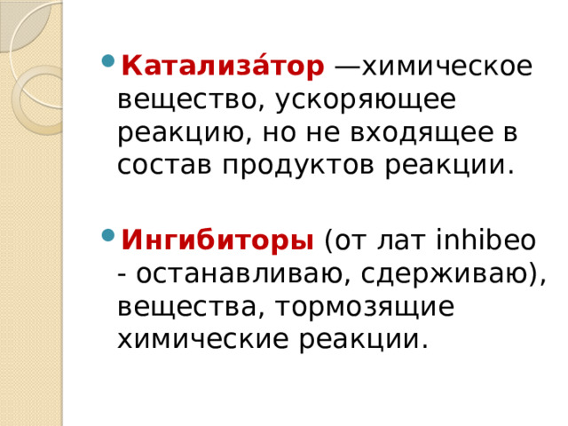 Катализа́тор  —химическое вещество, ускоряющее реакцию, но не входящее в состав продуктов реакции. Ингибиторы (от лат inhibeo - останавливаю, сдерживаю), вещества, тормозящие химические реакции. 