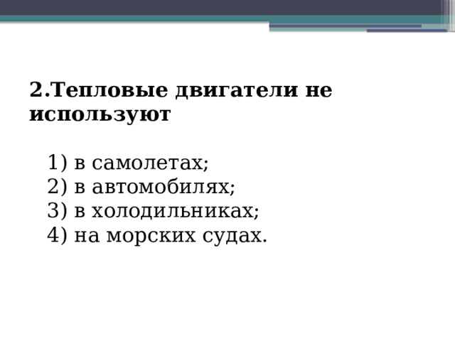 2.Тепловые двигатели не используют 1) в самолетах; 2) в автомобилях; 3) в холодильниках; 4) на морских судах. 