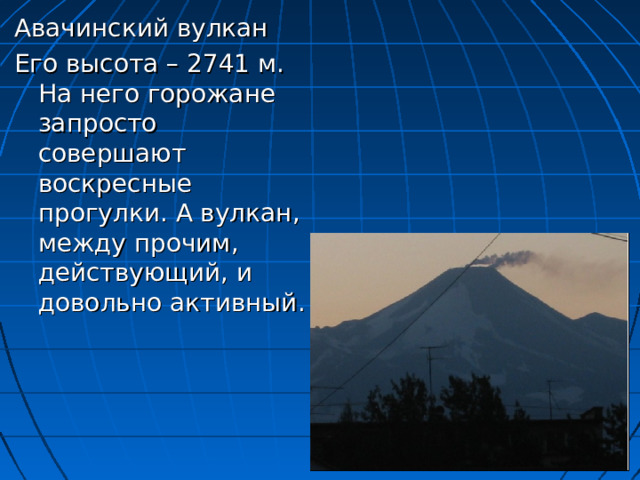Авачинский вулкан Его высота – 2741 м. На него горожане запросто совершают воскресные прогулки. А вулкан, между прочим, действующий, и довольно активный. 