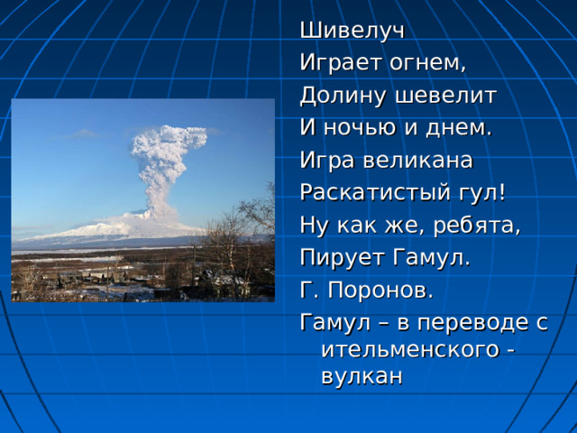 Шивелуч Играет огнем, Долину шевелит И ночью и днем. Игра великана Раскатистый гул! Ну как же, ребята, Пирует Гамул. Г. Поронов. Гамул – в переводе с ительменского - вулкан 