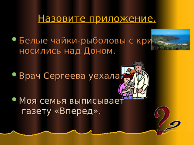 Назовите приложение. Белые чайки-рыболовы с криком носились над Доном.  Врач Сергеева уехала.  Моя семья выписывает  газету «Вперед». 