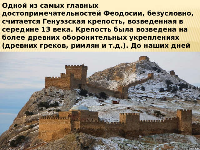 Одной из самых главных достопримечательностей Феодосии, безусловно, считается Генуэзская крепость, возведенная в середине 13 века. Крепость была возведена на более древних оборонительных укреплениях (древних греков, римлян и т.д.). До наших дней от крепости сохранилось довольно немного. Самыми интересными и хорошо сохранившимися считаются 4-ре башни. 