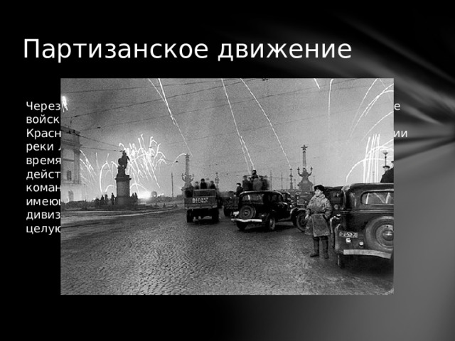 Партизанское движение Через десять дней после освобождения Новгорода советские войска сумели отбить у немцев Слуцк, Пушкин и Красногвардейск, выйдя при этом на рубеж в нижнем течении реки Луги. Там они заняли несколько плацдармов. В это же время активизировались и советские партизанские отряды, действовавшие в тех краях. На борьбу с ними немецкое командование бросило по одному батальону от каждой из имеющихся полевых дивизий, а также отдельные охранные дивизионы. В ответ Центральный партизанский штаб нанес целую серию ударов по тылам фашистских войск. 