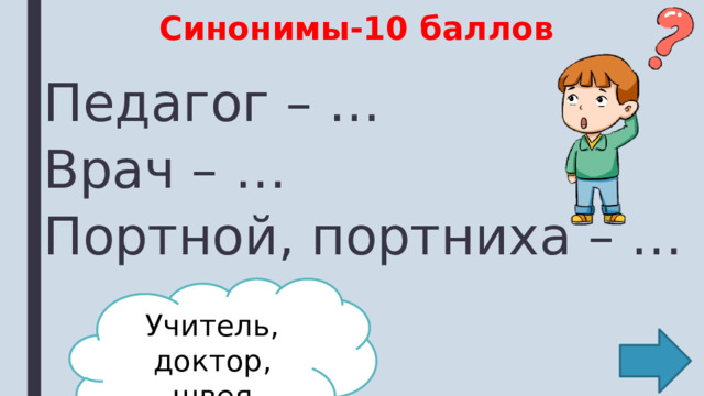 Синонимы-10 баллов Педагог – … Врач – … Портной, портниха – … Учитель, доктор, швея 