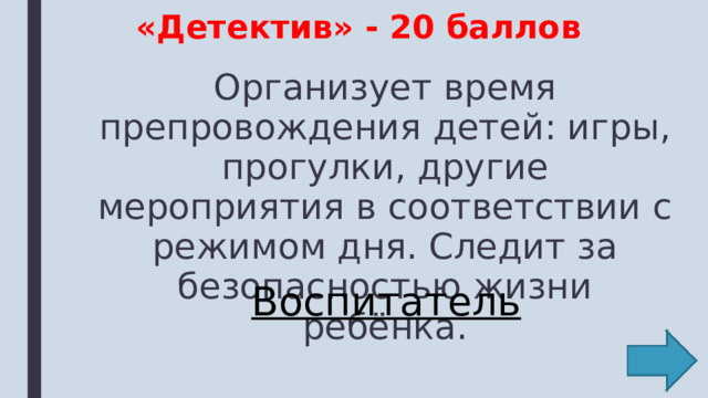«Детектив» - 20 баллов Организует время препровождения детей: игры, прогулки, другие мероприятия в соответствии с режимом дня. Следит за безопасностью жизни ребёнка. Воспитатель 