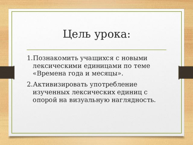 Цель урока: 1.Познакомить учащихся с новыми лексическими единицами по теме «Времена года и месяцы». 2.Активизировать употребление изученных лексических единиц с опорой на визуальную наглядность. 