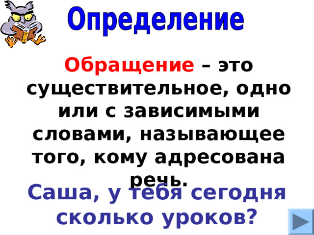 Обращение – это существительное, одно или с зависимыми словами, называющее того, кому адресована речь. Саша, у тебя сегодня сколько уроков? 
