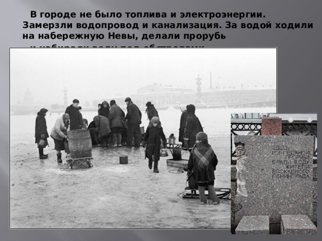  В городе не было топлива и электроэнергии. Замерзли водопровод и канализация. За водой ходили на набережную Невы, делали прорубь  и набирали воду под обстрелами. 