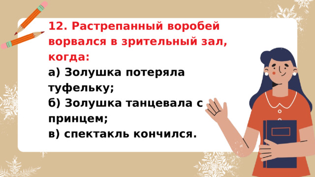 12. Растрепанный воробей ворвался в зрительный зал, когда: а) Золушка потеряла туфельку; б) Золушка танцевала с принцем; в) спектакль кончился. 