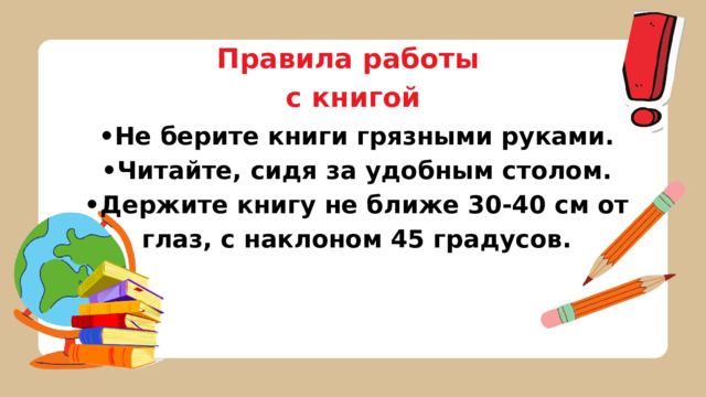 Правила работы с книгой • Не берите книги грязными руками. • Читайте, сидя за удобным столом. • Держите книгу не ближе 30-40 см от глаз, с наклоном 45 градусов. 