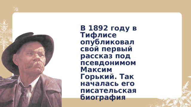 В 1892 году в Тифлисе опубликовал свой первый рассказ под псевдонимом Максим Горький. Так началась его писательская биография 