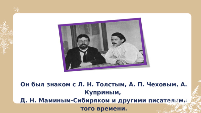 Он был знаком с Л. Н. Толстым, А. П. Чеховым, А. Куприным, Д. Н. Маминым-Сибиряком и другими писателями того времени.  