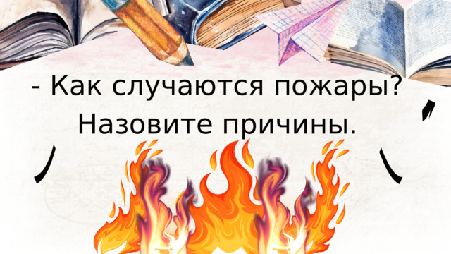 - Как случаются пожары? Назовите причины. 