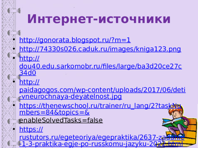 Интернет-источники http://gonorata.blogspot.ru/? m=1 http:// 74330s026.caduk.ru/images/kniga123.png http:// dou40.edu.sarkomobr.ru/files/large/ba3d20ce27c34d0 http:// paidagogos.com/wp-content/uploads/2017/06/deti-vneurochnaya-deyatelnost.jpg https://thenewschool.ru/trainer/ru_lang/2?taskNumbers=84&topics=& enableSolvedTasks=false  https:// rustutors.ru/egeteoriya/egepraktika/2637-zadanie-1-3-praktika-egje-po-russkomu-jazyku-2022.html#hmenu-1 https :// rus-ege.sdamgia.ru/test?category_id=342&filter=all 