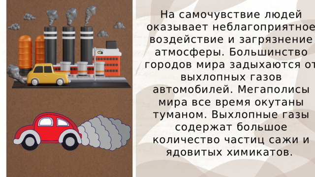 На самочувствие людей оказывает неблагоприятное воздействие и загрязнение атмосферы. Большинство городов мира задыхаются от выхлопных газов автомобилей. Мегаполисы мира все время окутаны туманом. Выхлопные газы содержат большое количество частиц сажи и ядовитых химикатов. 