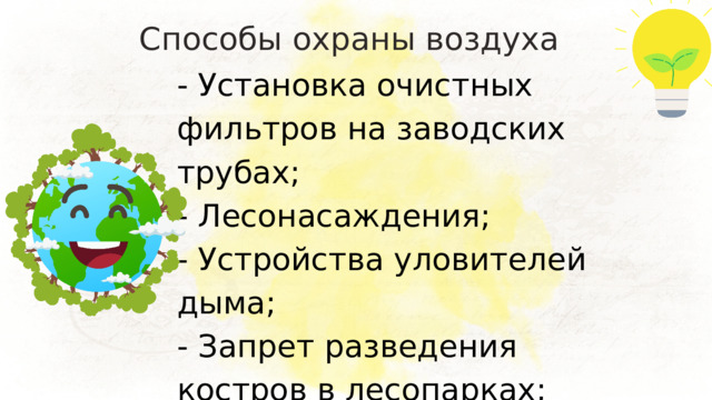 Способы охраны воздуха - Установка очистных фильтров на заводских трубах; - Лесонасаждения; - Устройства уловителей дыма; - Запрет разведения костров в лесопарках; - Переработка отходов. 