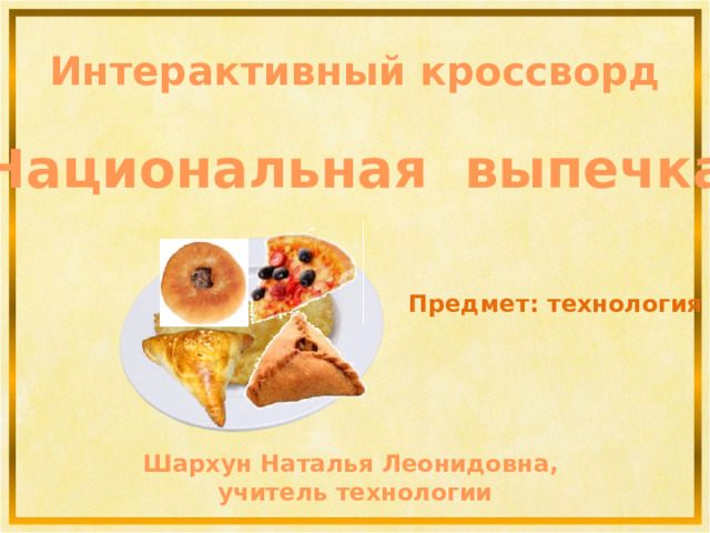 Интерактивный кроссворд Национальная выпечка Предмет: технология Это моя работа! Л.Г.В. Шархун Наталья Леонидовна, учитель технологии 