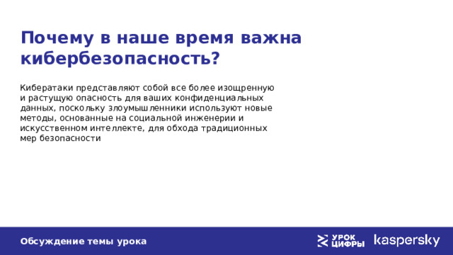 Почему в наше время важна кибербезопасность? Кибератаки представляют собой все более изощренную  и растущую опасность для ваших конфиденциальных данных, поскольку злоумышленники используют новые методы, основанные на социальной инженерии и искусственном интеллекте, для обхода традиционных мер безопасности Обсуждение темы урока 