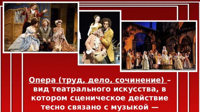 Опера (труд, дело, сочинение) – вид театрального искусства, в котором сценическое действие тесно связано с музыкой — вокальной и инструментальной. 