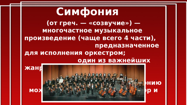 Симфония (от греч. — «созвучие») —многочастное музыкальное произведение (чаще всего 4 части), предназначенное для исполнения оркестром; один из важнейших жанров симфонической музыки. Помимо оркестра, в симфонию может быть включён хор и вокал. 