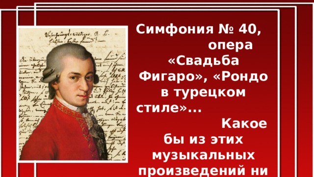 Симфония № 40, опера «Свадьба Фигаро», «Рондо в турецком стиле»... Какое бы из этих музыкальных произведений ни прозвучало, ты сразу скажешь: «Это — Моцарт!» 