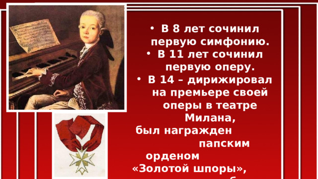 В 8 лет сочинил первую симфонию. В 11 лет сочинил первую оперу. В 14 – дирижировал на премьере своей оперы в театре Милана,  был награжден папским орденом «Золотой шпоры», избран членом Филармонической академии в Болонье. 