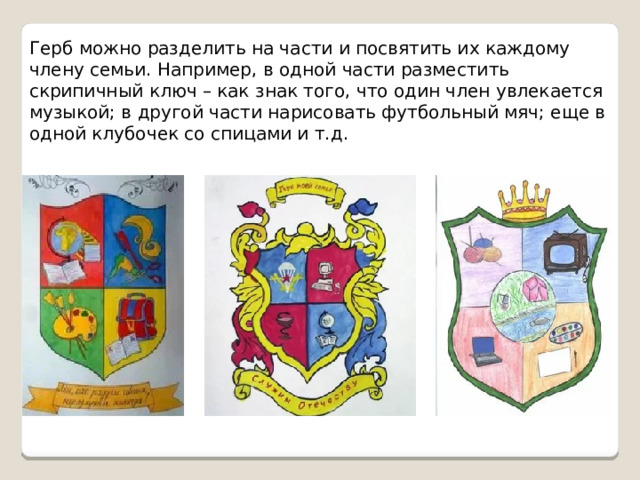 Герб можно разделить на части и посвятить их каждому члену семьи. Например, в одной части разместить скрипичный ключ – как знак того, что один член увлекается музыкой; в другой части нарисовать футбольный мяч; еще в одной клубочек со спицами и т.д. 