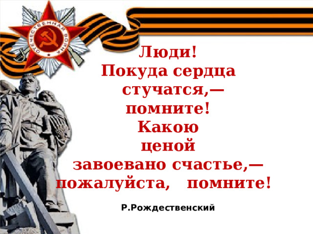    Люди!  Покуда сердца    стучатся,—  помните!  Какою  ценой  завоевано счастье,—  пожалуйста,   помните!     Р.Рождественский 
