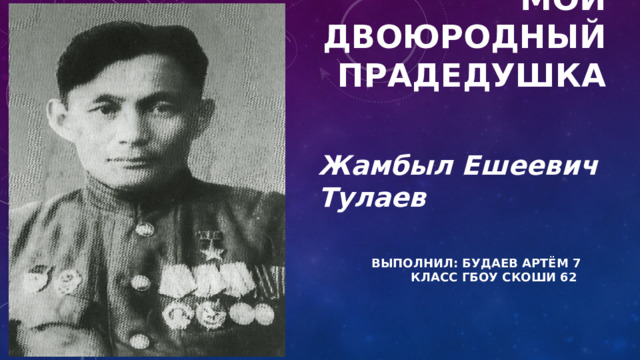 Мой двоюродный прадедушка Жамбыл Ешеевич Тулаев Выполнил: БУДАЕВ АРТЁМ 7 КЛАСС ГБОУ СКОШИ 62 