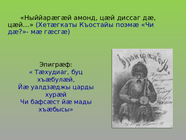  «Ныййарæгæй амонд, цæй диссаг дæ, цæй…» (Хетæгкаты Къостайы поэмæ «Чи дæ?»- мæ гæсгæ)  Эпигрæф:  « Тæхудиаг, буц хъæбулæй,  Йæ уалдзæджы царды хурæй  Чи бафсæст йæ мады хъæбысы»    