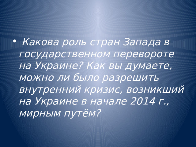  Какова роль стран Запада в государственном перевороте на Украине? Как вы думаете, можно ли было разрешить внутренний кризис, возникший на Украине в начале 2014 г., мирным путём? 