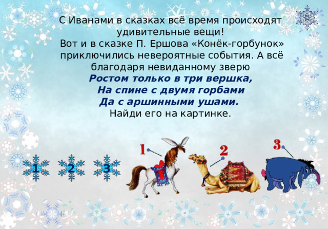 С Иванами в сказках всё время происходят удивительные вещи! Вот и в сказке П. Ершова «Конёк-горбунок» приключились невероятные события. А всё благодаря невиданному зверю Ростом только в три вершка, На спине с двумя горбами Да с аршинными ушами. Найди его на картинке. 1 2 3 