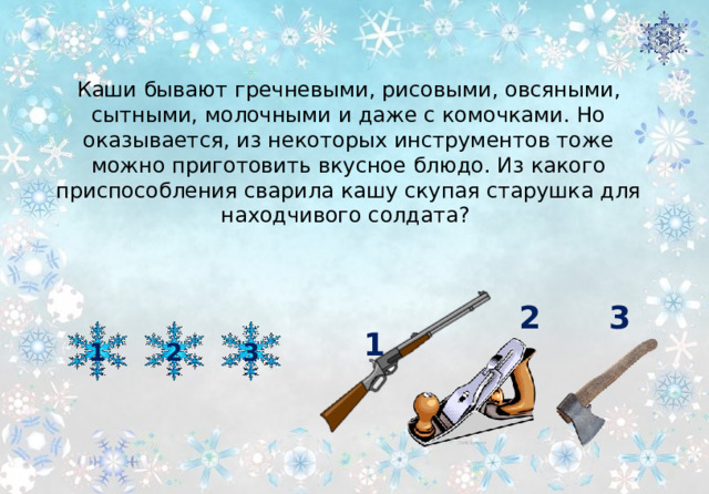 Каши бывают гречневыми, рисовыми, овсяными, сытными, молочными и даже с комочками. Но оказывается, из некоторых инструментов тоже можно приготовить вкусное блюдо. Из какого приспособления сварила кашу скупая старушка для находчивого солдата? 2 3 1 1 3 2 