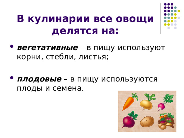 В кулинарии все овощи делятся на:   вегетативные – в пищу используют корни, стебли, листья; плодовые – в пищу используются плоды и семена. 