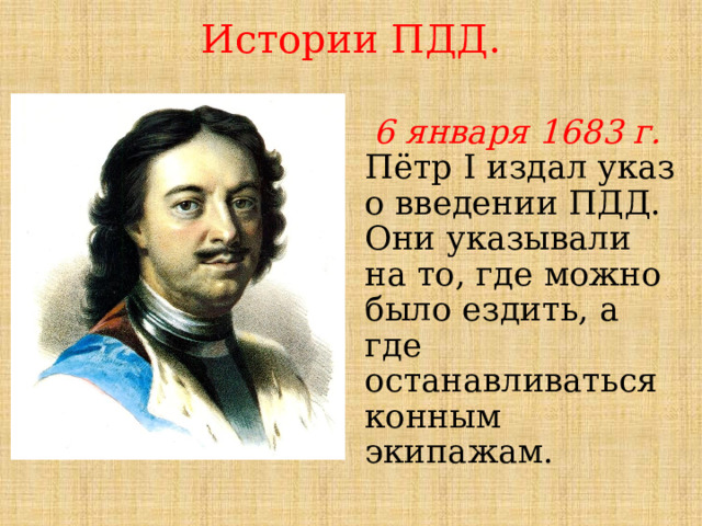 Истории ПДД.  6 января 1683 г. Пётр I издал указ о введении ПДД. Они указывали на то, где можно было ездить, а где останавливаться конным экипажам. 