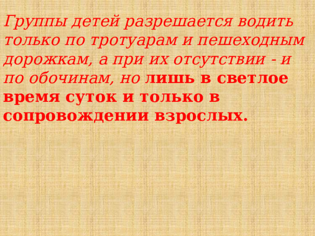 Группы детей разрешается водить только по тротуарам и пешеходным дорожкам, а при их отсутствии - и по обочинам, но лишь в светлое время суток и только в сопровождении взрослых. 