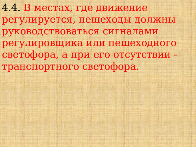 4.4. В местах, где движение регулируется, пешеходы должны руководствоваться сигналами регулировщика или пешеходного светофора, а при его отсутствии - транспортного светофора. 