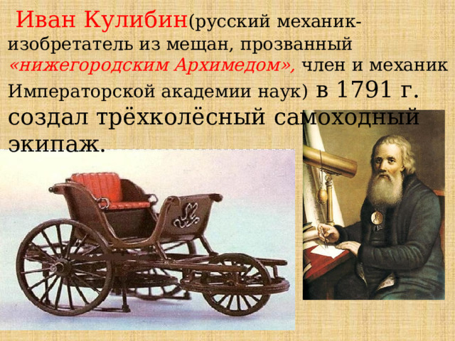  Иван Кулибин (русский механик-изобретатель из мещан, прозванный «нижегородским Архимедом», член и механик Императорской академии наук) в 1791 г. создал трёхколёсный самоходный экипаж. 