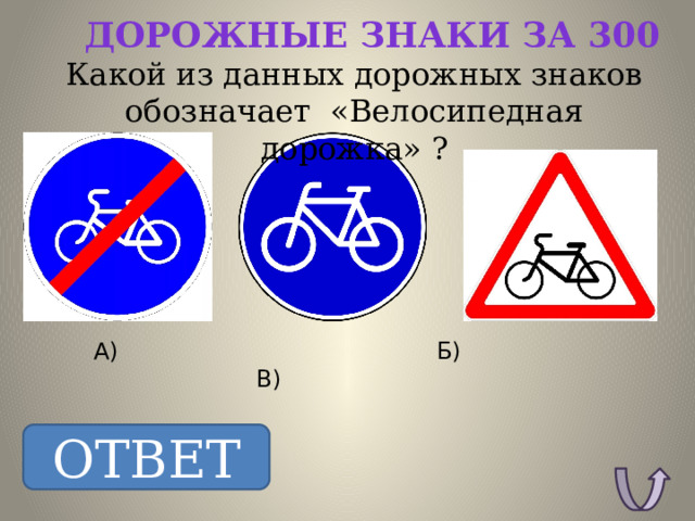 Дорожные знаки за 300 Какой из данных дорожных знаков обозначает «Велосипедная дорожка» ? А) Б) В) ОТВЕТ ОТВЕТ: Б. 