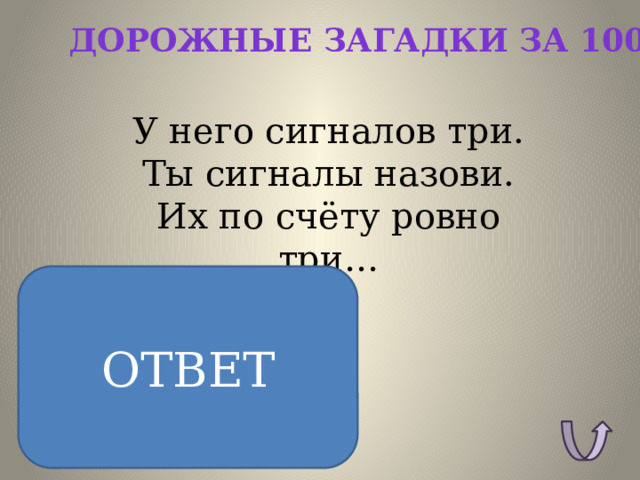 Дорожные загадки за 100 У него сигналов три.  Ты сигналы назови.  Их по счёту ровно три… ОТВЕТ Красный Жёлтый Зелёный ОТВЕТ: 