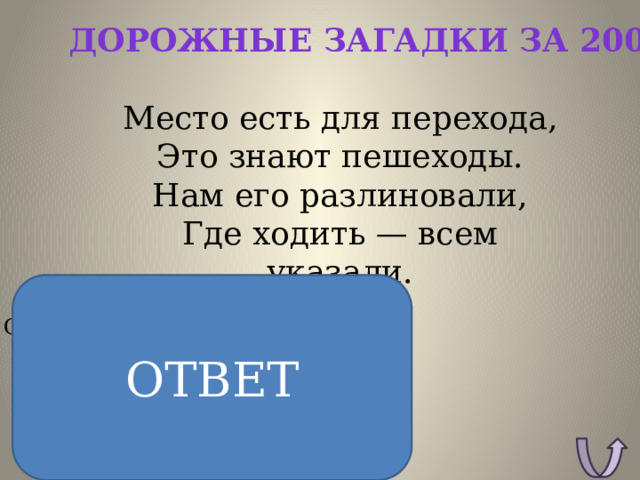 Дорожные загадки за 200 Место есть для перехода,  Это знают пешеходы.  Нам его разлиновали,  Где ходить — всем указали. ОТВЕТ ОТВЕТ: Пешеходный переход. 