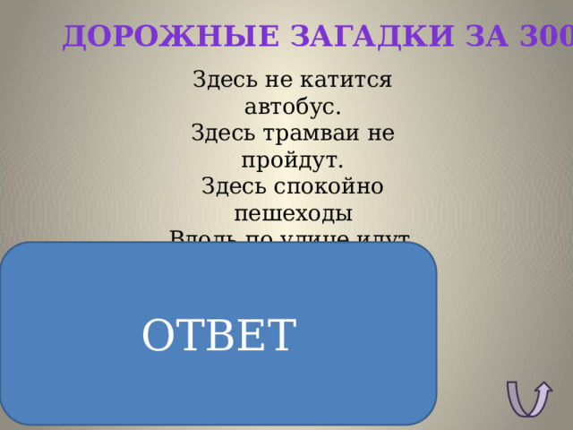 Дорожные загадки за 300 Здесь не катится автобус.  Здесь трамваи не пройдут.  Здесь спокойно пешеходы  Вдоль по улице идут.  Для машин и для трамвая  Путь-дорога есть другая. ОТВЕТ ОТВЕТ: Тротуар 