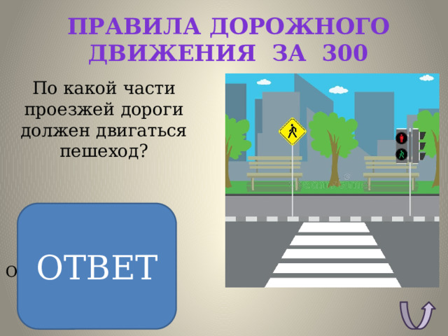 Правила дорожного движения за 300 По какой части проезжей дороги должен двигаться пешеход? ОТВЕТ ОТВЕТ: По тротуару. 