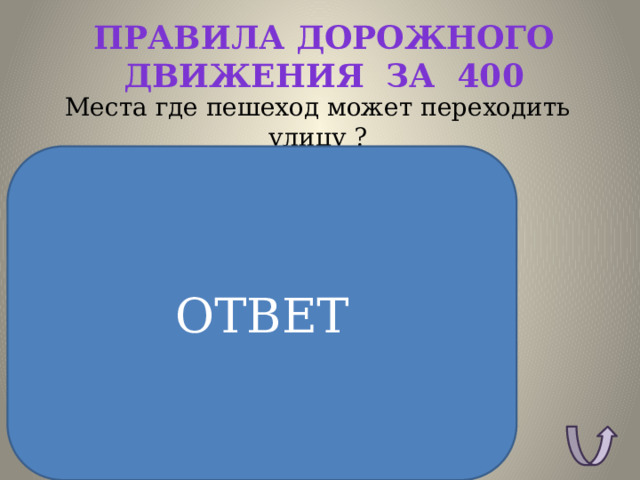 Правила дорожного движения за 400 Места где пешеход может переходить улицу ? ОТВЕТ ОТВЕТ: Зебра  Надземный переход  Подземный переход  Светофор 