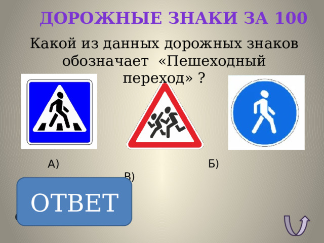 Дорожные знаки за 100 Какой из данных дорожных знаков обозначает «Пешеходный переход» ? А) Б) В) ОТВЕТ ОТВЕТ: А. 
