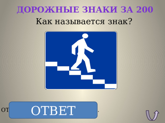 Дорожные знаки за 200 Как называется знак? ОТВЕТ ОТВЕТ: Подземный переход. 