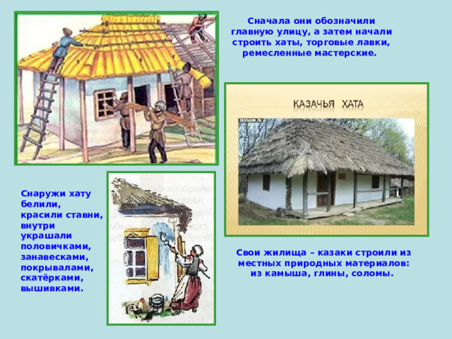Сначала они обозначили главную улицу, а затем начали строить хаты, торговые лавки, ремесленные мастерские. Снаружи хату белили, красили ставни, внутри украшали  половичками, занавесками, покрывалами, скатёрками, вышивками.  Свои жилища – казаки строили из местных природных материалов: из камыша, глины, соломы.  