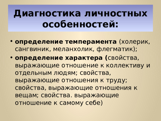 Диагностика личностных особенностей: определение темперамента (холерик, сангвиник, меланхолик, флегматик); определение характера ( свойства, выражающие отношение к коллективу и отдельным людям; свойства, выражающие отношения к труду; свойства, выражающие отношения к вещам; свойства. выражающие отношение к самому себе) 