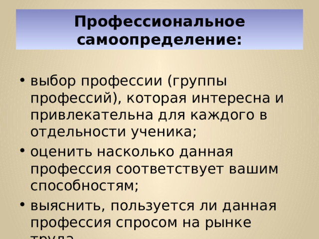 Профессиональное самоопределение: выбор профессии (группы профессий), которая интересна и привлекательна для каждого в отдельности ученика; оценить насколько данная профессия соответствует вашим способностям; выяснить, пользуется ли данная профессия спросом на рынке труда. 