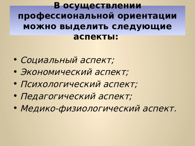 В осуществлении профессиональной ориентации можно выделить следующие аспекты: Социальный аспект; Экономический аспект; Психологический аспект; Педагогический аспект; Медико-физиологический аспект. 
